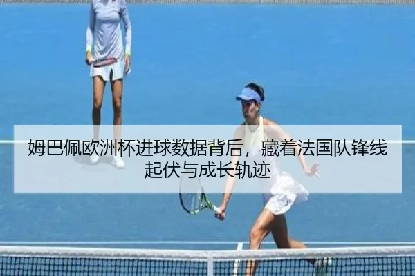 姆巴佩欧洲杯进球数据背后，藏着法国队锋线起伏与成长轨迹